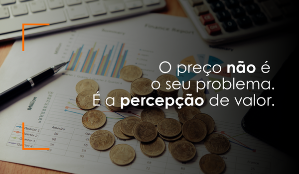 O preço não é o seu problema. É a percepção de valor.