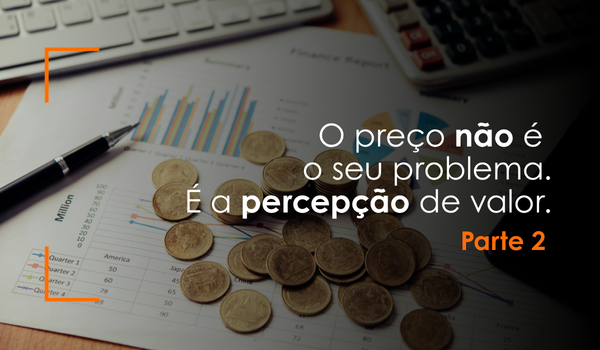 O preço não é o seu problema. É a percepção de valor. Parte 2